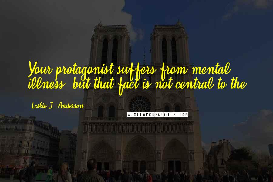 Leslie J. Anderson Quotes: Your protagonist suffers from mental illness, but that fact is not central to the