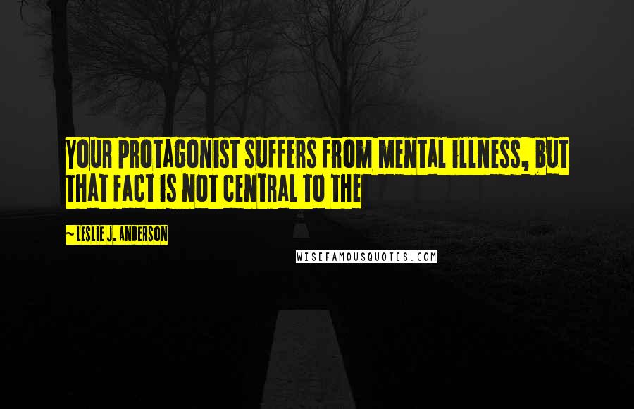 Leslie J. Anderson Quotes: Your protagonist suffers from mental illness, but that fact is not central to the