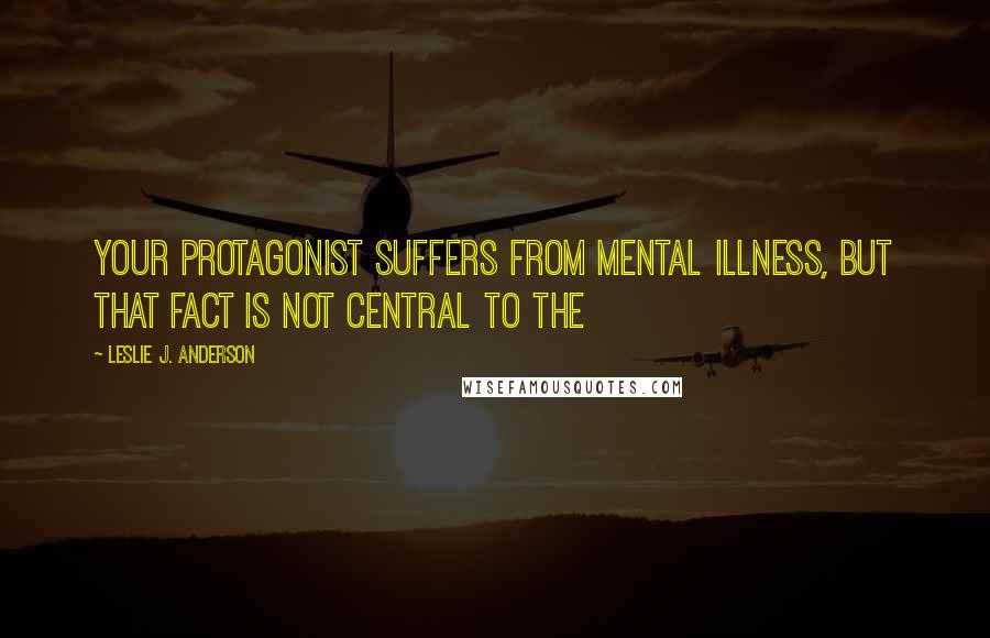 Leslie J. Anderson Quotes: Your protagonist suffers from mental illness, but that fact is not central to the