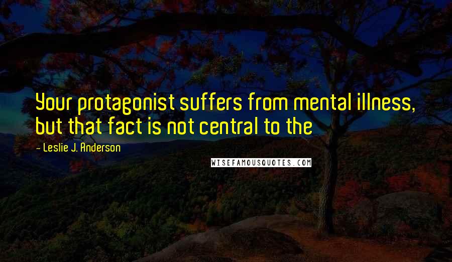 Leslie J. Anderson Quotes: Your protagonist suffers from mental illness, but that fact is not central to the