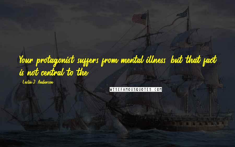 Leslie J. Anderson Quotes: Your protagonist suffers from mental illness, but that fact is not central to the