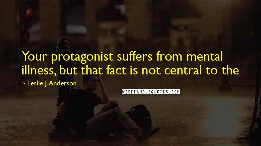 Leslie J. Anderson Quotes: Your protagonist suffers from mental illness, but that fact is not central to the