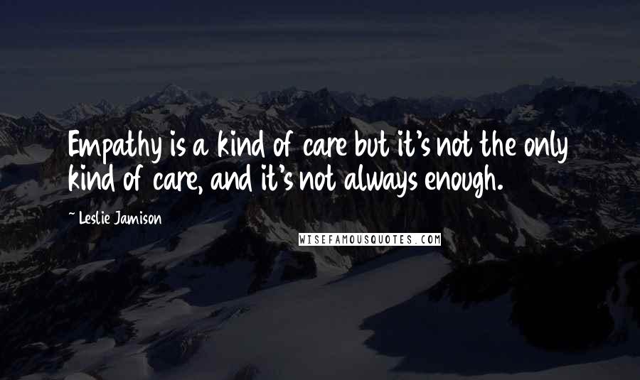 Leslie Jamison Quotes: Empathy is a kind of care but it's not the only kind of care, and it's not always enough.