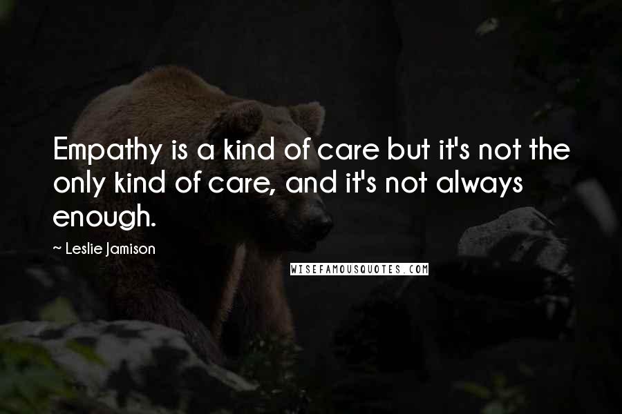 Leslie Jamison Quotes: Empathy is a kind of care but it's not the only kind of care, and it's not always enough.