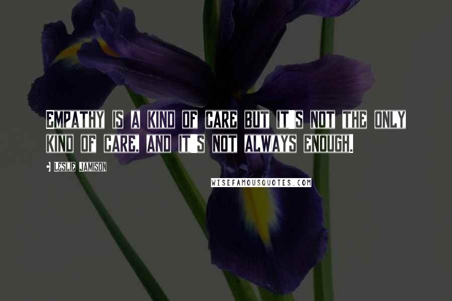 Leslie Jamison Quotes: Empathy is a kind of care but it's not the only kind of care, and it's not always enough.