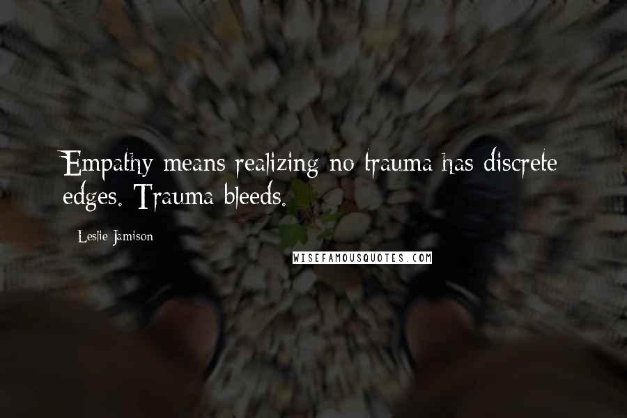 Leslie Jamison Quotes: Empathy means realizing no trauma has discrete edges. Trauma bleeds.