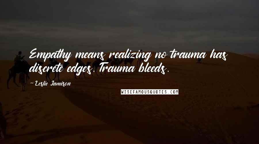 Leslie Jamison Quotes: Empathy means realizing no trauma has discrete edges. Trauma bleeds.