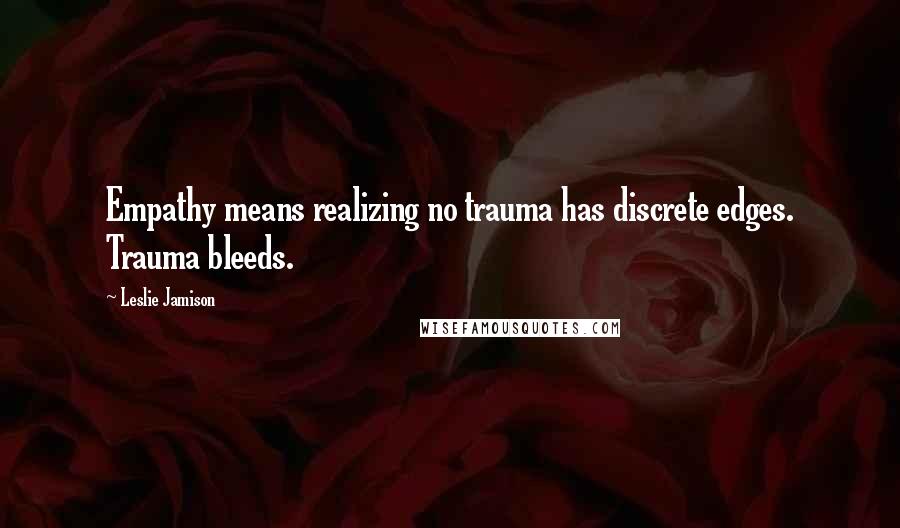 Leslie Jamison Quotes: Empathy means realizing no trauma has discrete edges. Trauma bleeds.