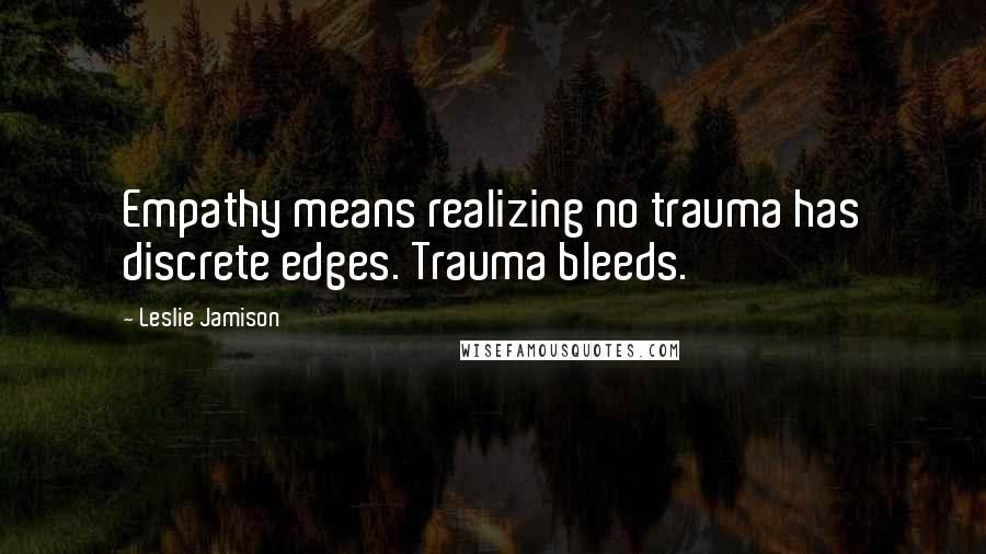 Leslie Jamison Quotes: Empathy means realizing no trauma has discrete edges. Trauma bleeds.