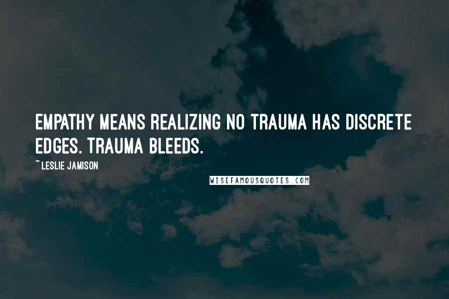 Leslie Jamison Quotes: Empathy means realizing no trauma has discrete edges. Trauma bleeds.