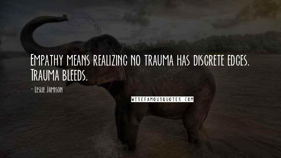 Leslie Jamison Quotes: Empathy means realizing no trauma has discrete edges. Trauma bleeds.