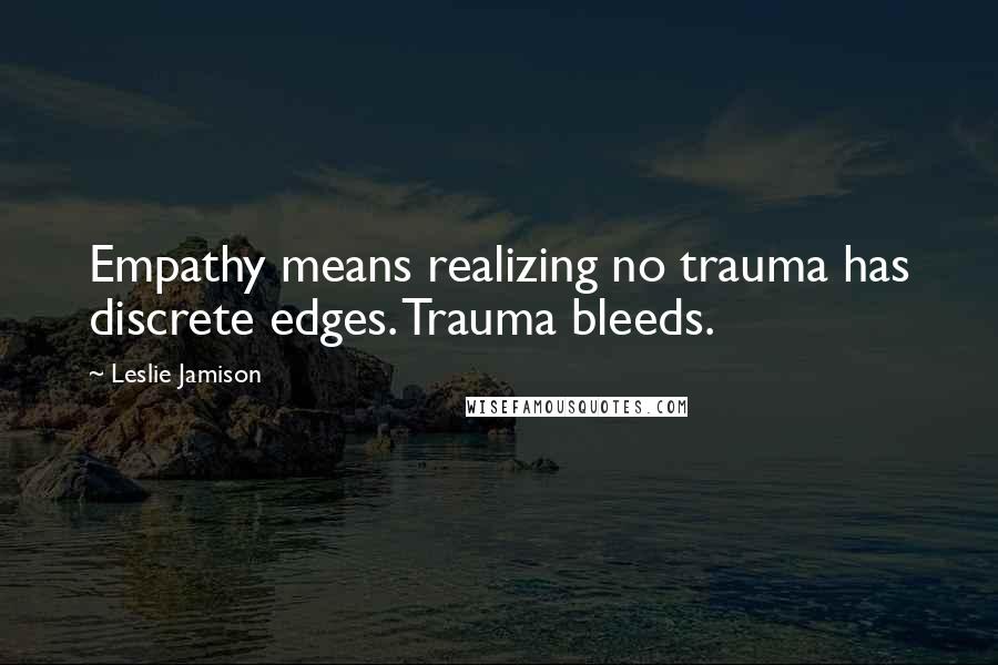 Leslie Jamison Quotes: Empathy means realizing no trauma has discrete edges. Trauma bleeds.