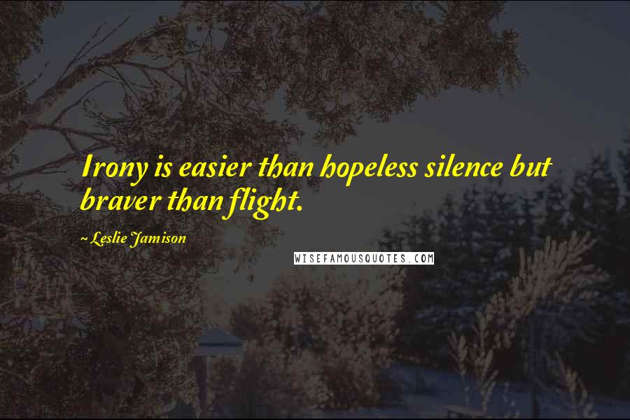 Leslie Jamison Quotes: Irony is easier than hopeless silence but braver than flight.