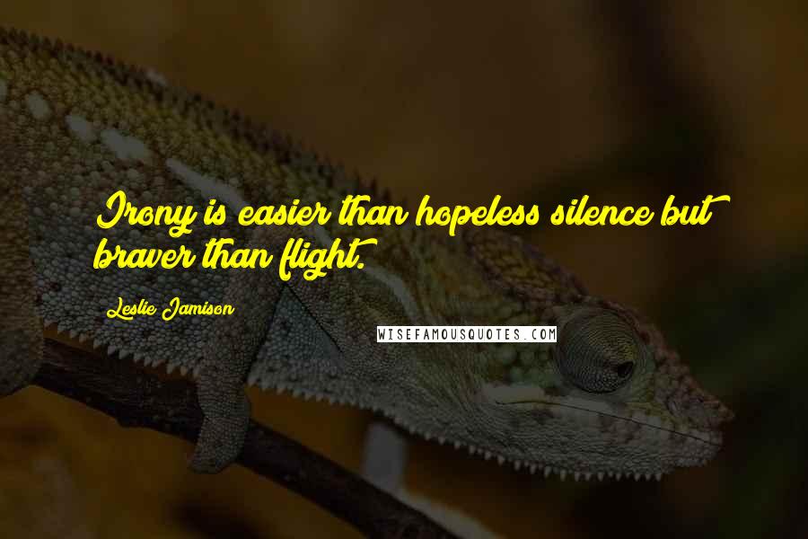 Leslie Jamison Quotes: Irony is easier than hopeless silence but braver than flight.