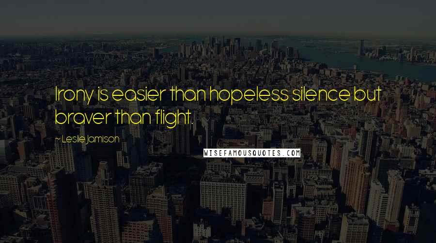Leslie Jamison Quotes: Irony is easier than hopeless silence but braver than flight.