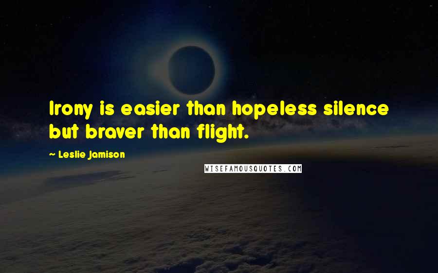 Leslie Jamison Quotes: Irony is easier than hopeless silence but braver than flight.