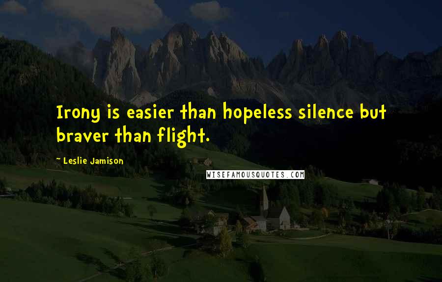 Leslie Jamison Quotes: Irony is easier than hopeless silence but braver than flight.