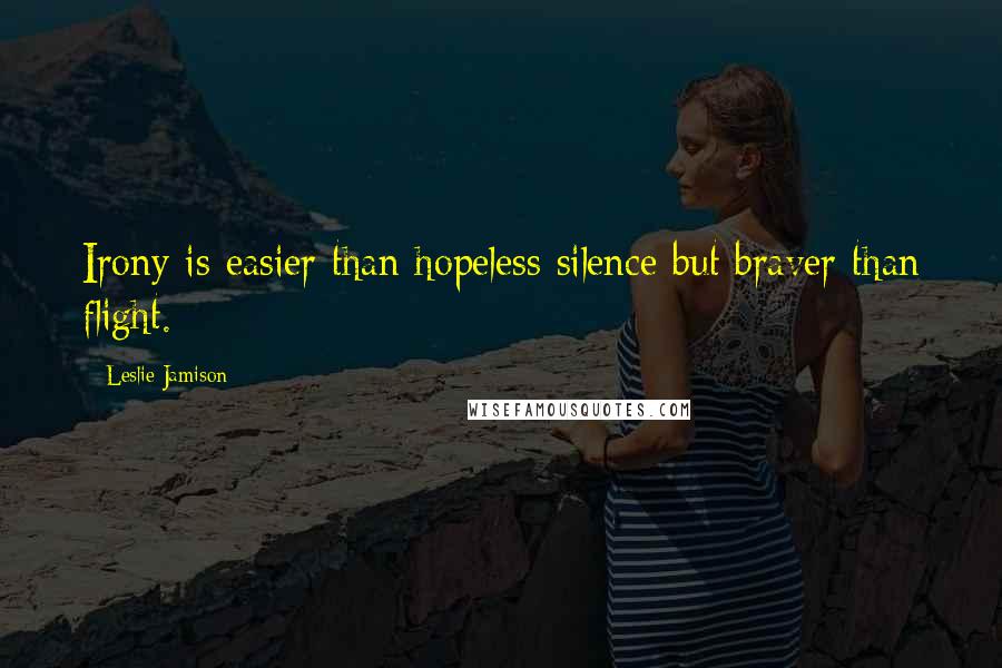 Leslie Jamison Quotes: Irony is easier than hopeless silence but braver than flight.