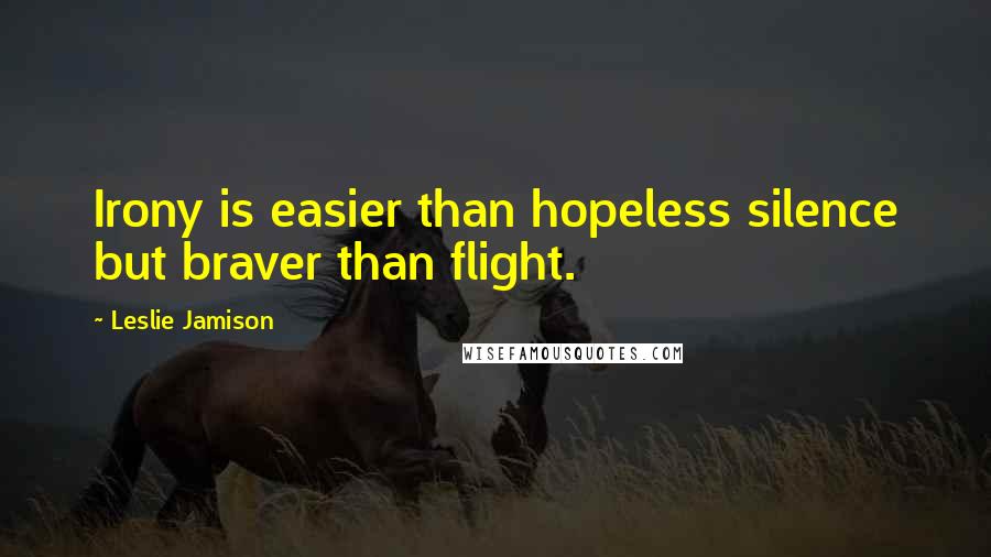 Leslie Jamison Quotes: Irony is easier than hopeless silence but braver than flight.