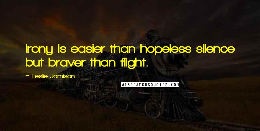 Leslie Jamison Quotes: Irony is easier than hopeless silence but braver than flight.