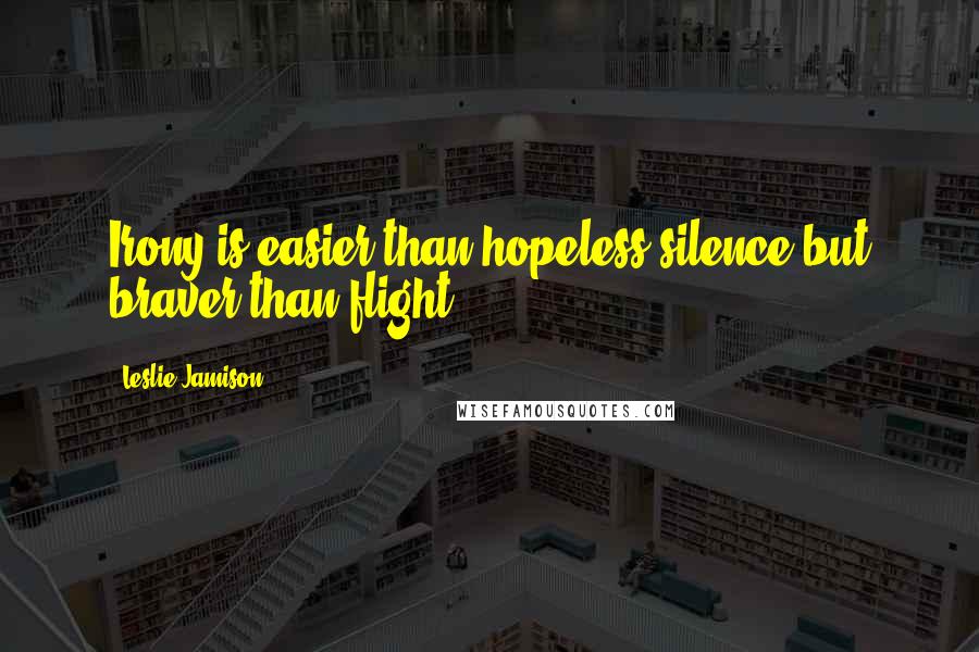 Leslie Jamison Quotes: Irony is easier than hopeless silence but braver than flight.