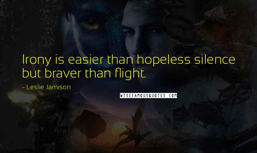 Leslie Jamison Quotes: Irony is easier than hopeless silence but braver than flight.