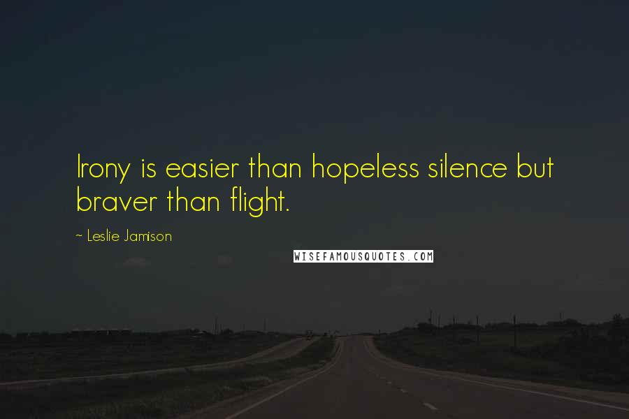 Leslie Jamison Quotes: Irony is easier than hopeless silence but braver than flight.