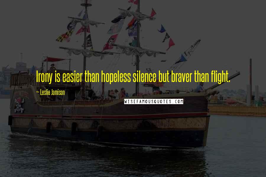 Leslie Jamison Quotes: Irony is easier than hopeless silence but braver than flight.