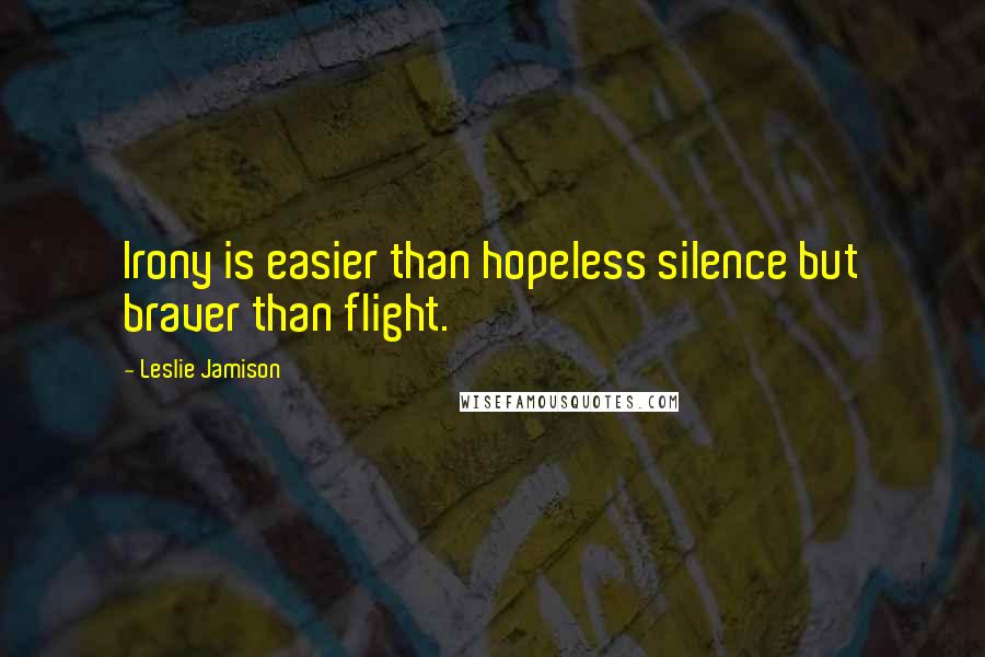 Leslie Jamison Quotes: Irony is easier than hopeless silence but braver than flight.