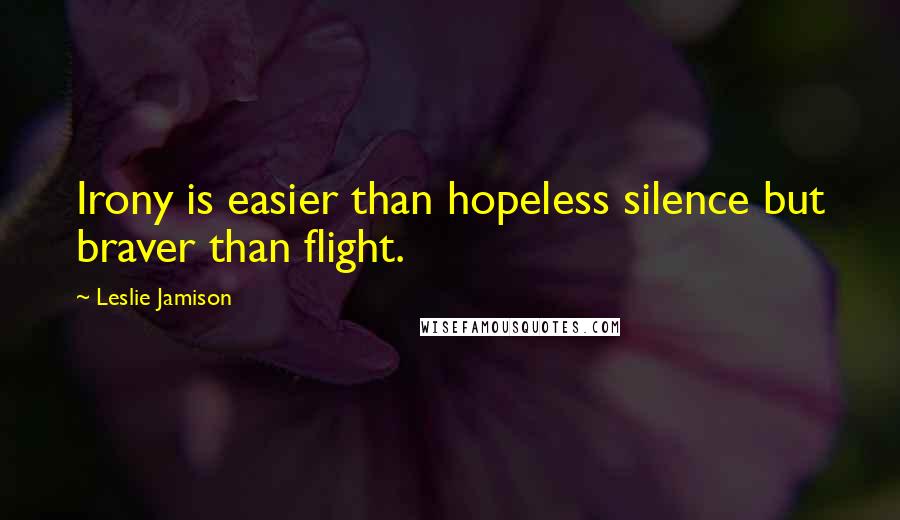 Leslie Jamison Quotes: Irony is easier than hopeless silence but braver than flight.