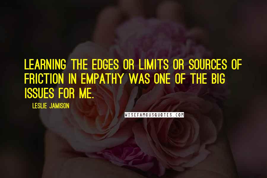 Leslie Jamison Quotes: Learning the edges or limits or sources of friction in empathy was one of the big issues for me.