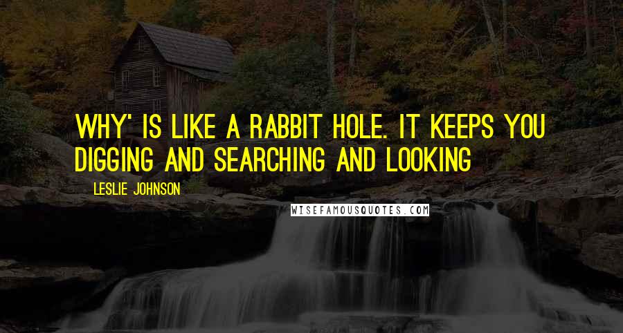 Leslie Johnson Quotes: Why' is like a rabbit hole. It keeps you digging and searching and looking