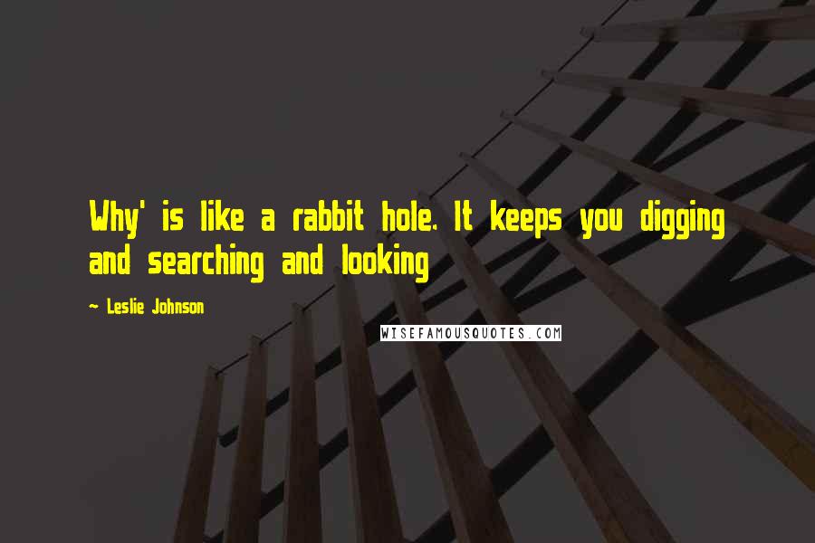 Leslie Johnson Quotes: Why' is like a rabbit hole. It keeps you digging and searching and looking