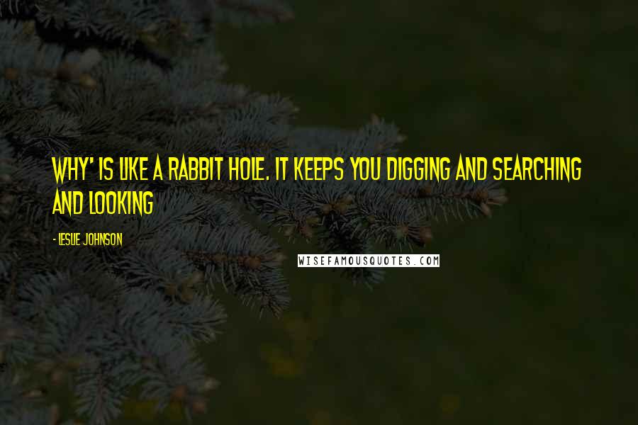 Leslie Johnson Quotes: Why' is like a rabbit hole. It keeps you digging and searching and looking