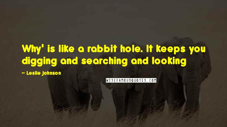 Leslie Johnson Quotes: Why' is like a rabbit hole. It keeps you digging and searching and looking