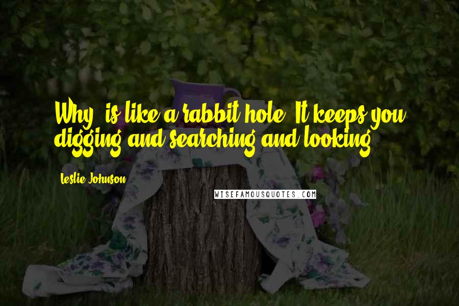 Leslie Johnson Quotes: Why' is like a rabbit hole. It keeps you digging and searching and looking