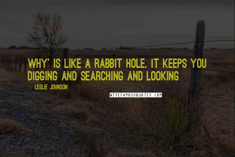 Leslie Johnson Quotes: Why' is like a rabbit hole. It keeps you digging and searching and looking