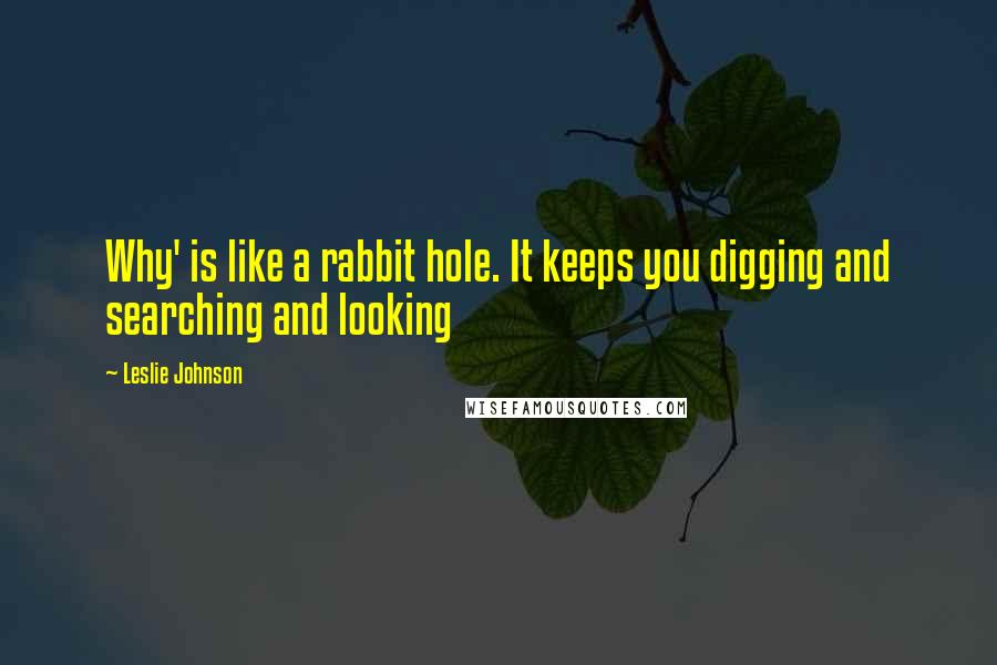 Leslie Johnson Quotes: Why' is like a rabbit hole. It keeps you digging and searching and looking