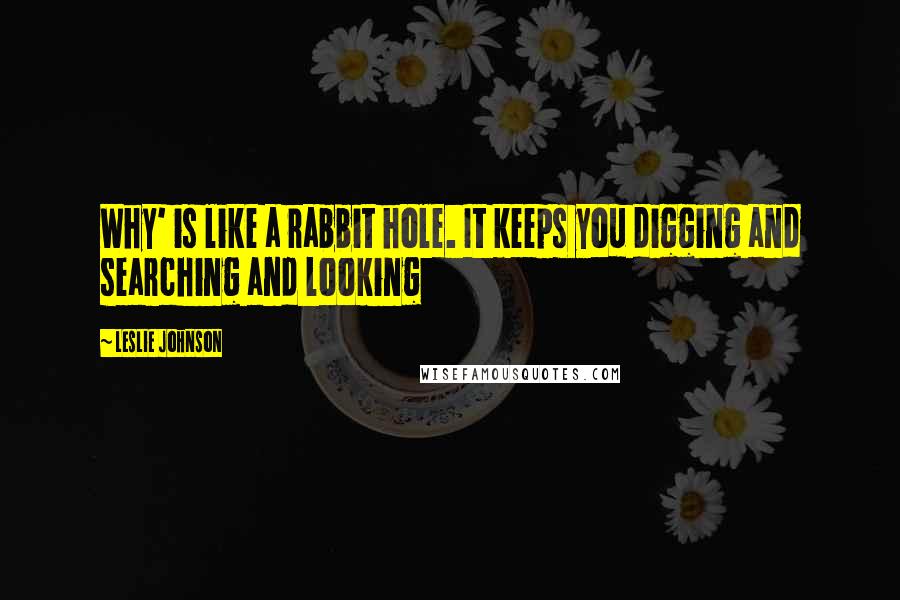 Leslie Johnson Quotes: Why' is like a rabbit hole. It keeps you digging and searching and looking