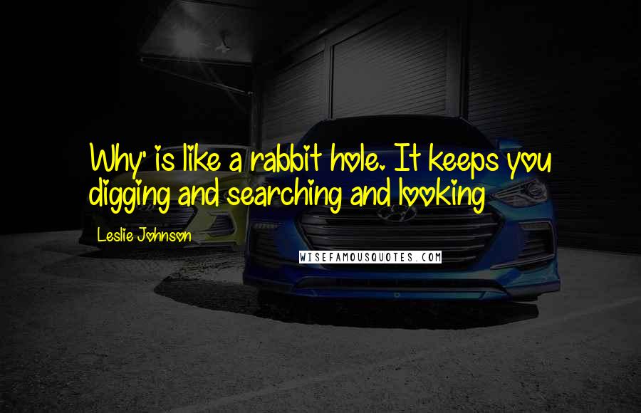 Leslie Johnson Quotes: Why' is like a rabbit hole. It keeps you digging and searching and looking