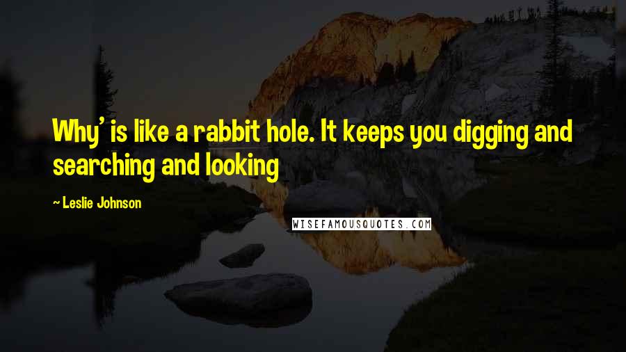 Leslie Johnson Quotes: Why' is like a rabbit hole. It keeps you digging and searching and looking