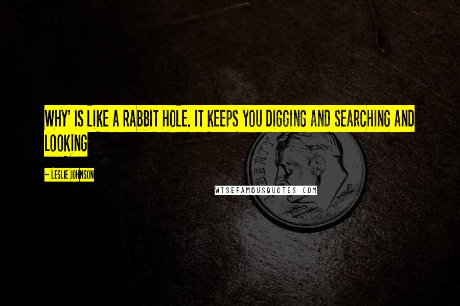 Leslie Johnson Quotes: Why' is like a rabbit hole. It keeps you digging and searching and looking