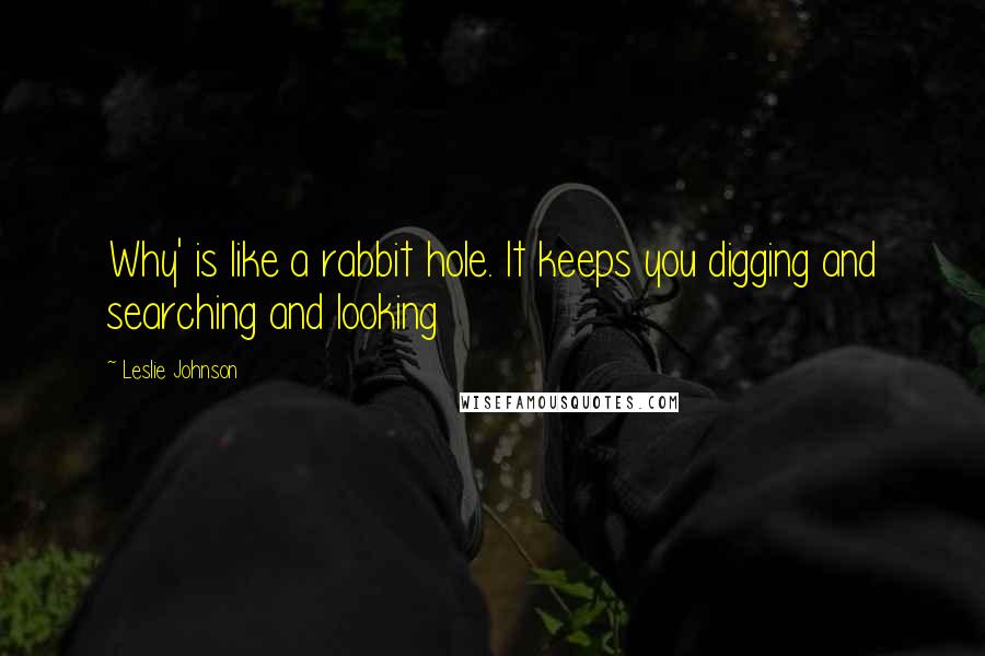 Leslie Johnson Quotes: Why' is like a rabbit hole. It keeps you digging and searching and looking