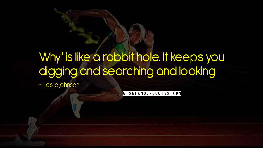 Leslie Johnson Quotes: Why' is like a rabbit hole. It keeps you digging and searching and looking