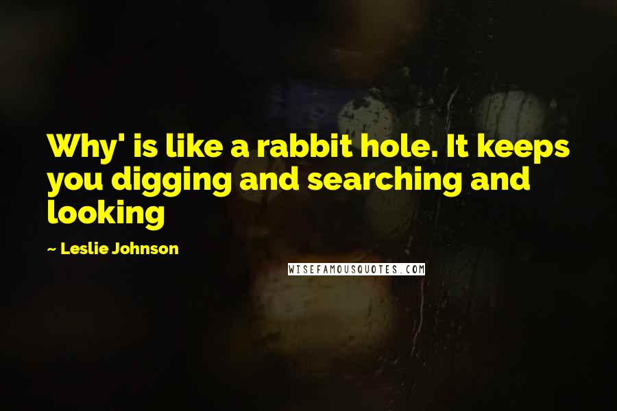 Leslie Johnson Quotes: Why' is like a rabbit hole. It keeps you digging and searching and looking