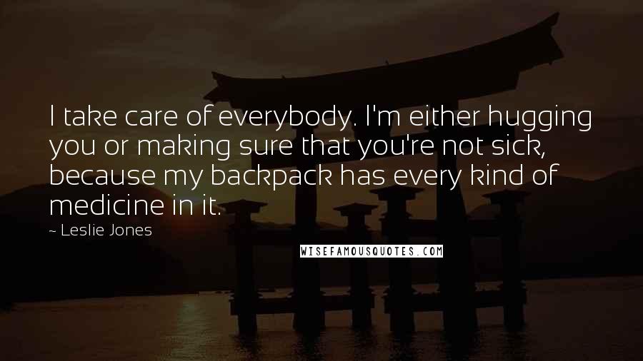 Leslie Jones Quotes: I take care of everybody. I'm either hugging you or making sure that you're not sick, because my backpack has every kind of medicine in it.