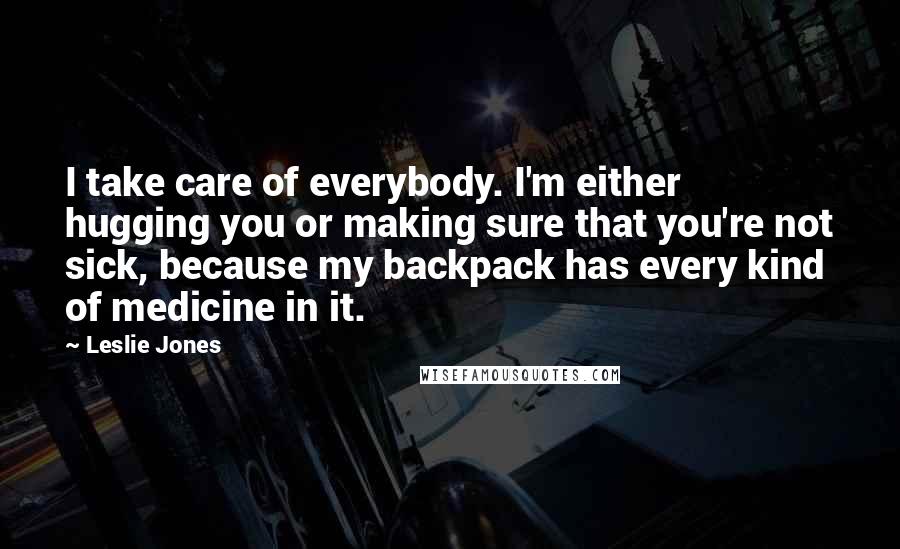 Leslie Jones Quotes: I take care of everybody. I'm either hugging you or making sure that you're not sick, because my backpack has every kind of medicine in it.