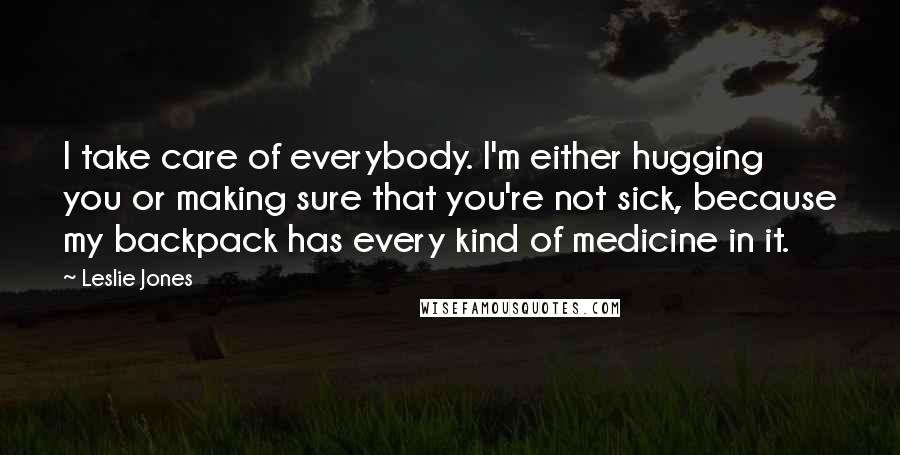 Leslie Jones Quotes: I take care of everybody. I'm either hugging you or making sure that you're not sick, because my backpack has every kind of medicine in it.