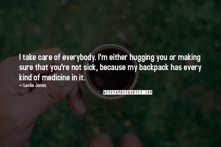 Leslie Jones Quotes: I take care of everybody. I'm either hugging you or making sure that you're not sick, because my backpack has every kind of medicine in it.