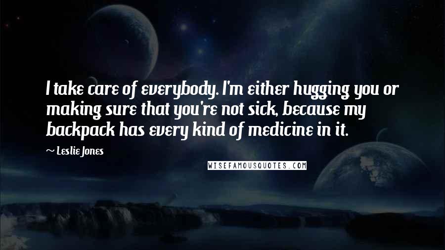 Leslie Jones Quotes: I take care of everybody. I'm either hugging you or making sure that you're not sick, because my backpack has every kind of medicine in it.